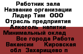 Работник зала › Название организации ­ Лидер Тим, ООО › Отрасль предприятия ­ Алкоголь, напитки › Минимальный оклад ­ 20 000 - Все города Работа » Вакансии   . Кировская обл.,Захарищево п.